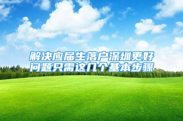 解決應(yīng)屆生落戶深圳更好問題只需這幾個基本步驟