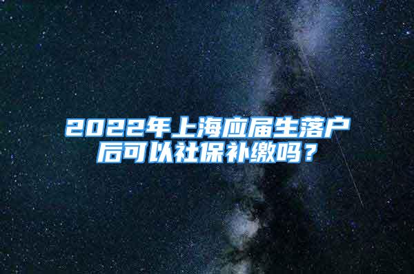 2022年上海應(yīng)屆生落戶后可以社保補(bǔ)繳嗎？