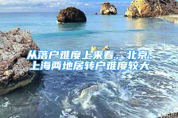 從落戶難度上來看，北京、上海兩地居轉(zhuǎn)戶難度較大