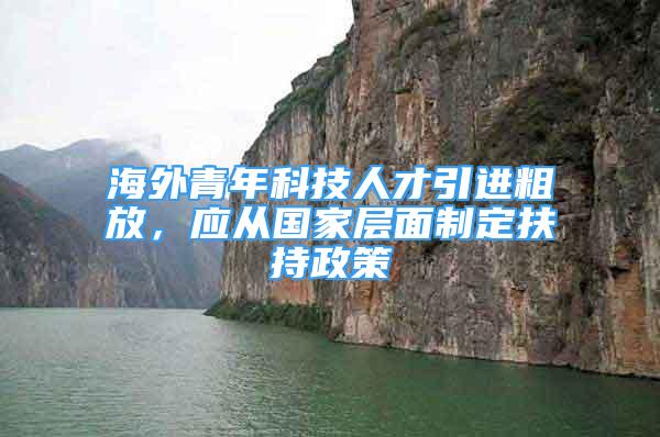 海外青年科技人才引進(jìn)粗放，應(yīng)從國家層面制定扶持政策