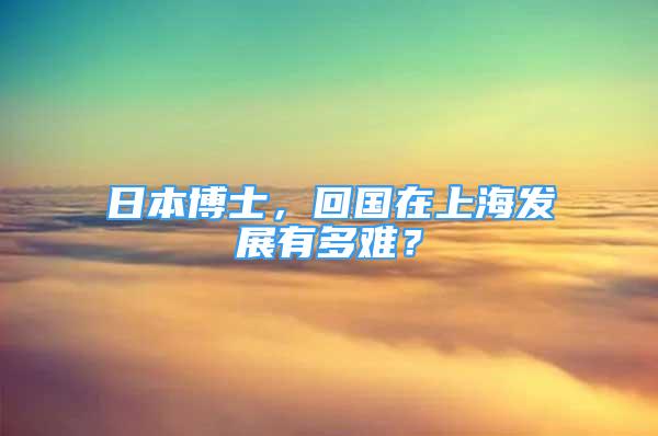 日本博士，回國(guó)在上海發(fā)展有多難？