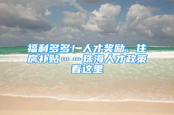 福利多多！人才獎勵、住房補貼……珠海人才政策看這里→