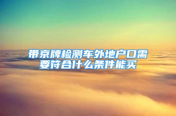 帶京牌檢測車外地戶口需要符合什么條件能買