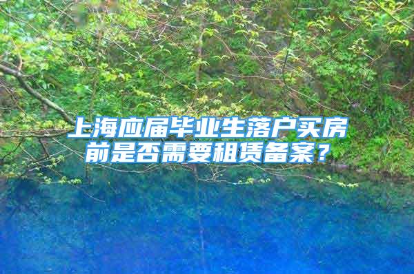 上海應屆畢業(yè)生落戶買房前是否需要租賃備案？