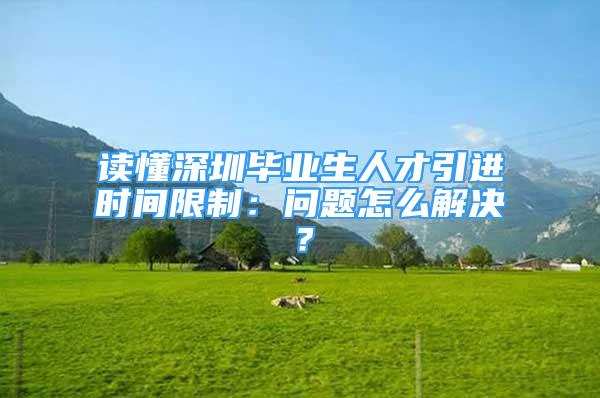 讀懂深圳畢業(yè)生人才引進(jìn)時間限制：問題怎么解決？