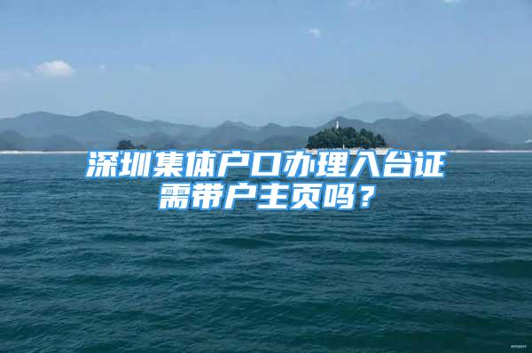 深圳集體戶口辦理入臺證需帶戶主頁嗎？