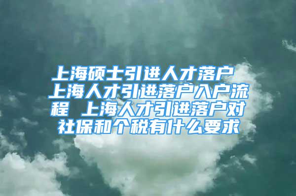 上海碩士引進人才落戶 上海人才引進落戶入戶流程 上海人才引進落戶對社保和個稅有什么要求