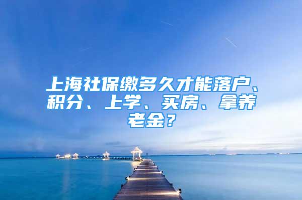 上海社保繳多久才能落戶、積分、上學(xué)、買房、拿養(yǎng)老金？