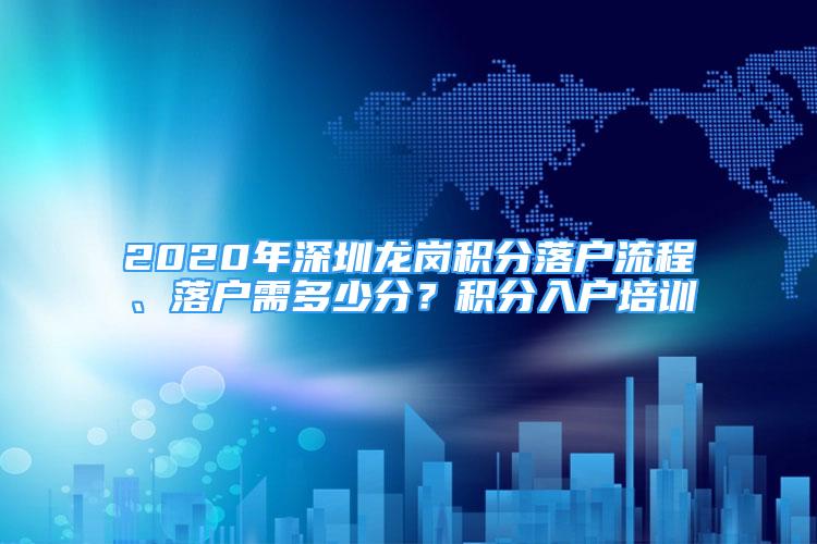 2020年深圳龍崗積分落戶流程、落戶需多少分？積分入戶培訓(xùn)