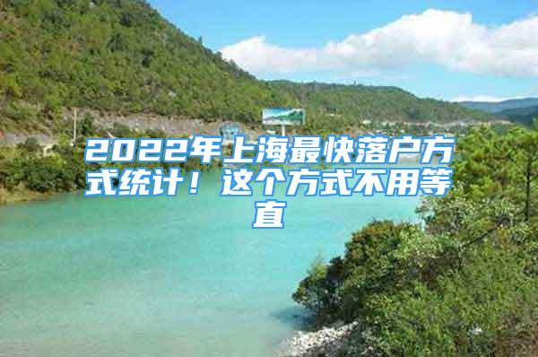 2022年上海最快落戶方式統(tǒng)計(jì)！這個(gè)方式不用等直