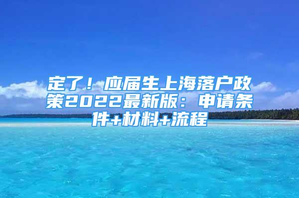 定了！應(yīng)屆生上海落戶政策2022最新版：申請(qǐng)條件+材料+流程