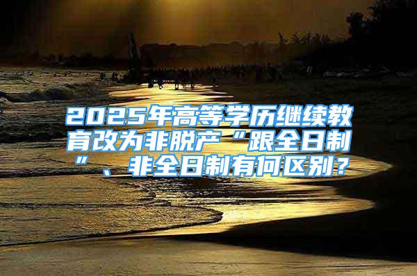 2025年高等學歷繼續(xù)教育改為非脫產“跟全日制”、非全日制有何區(qū)別？