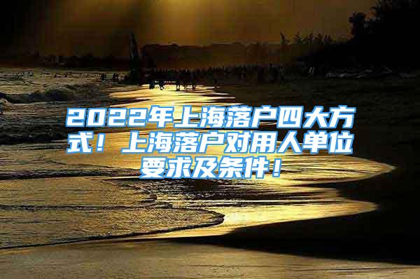 2022年上海落戶四大方式！上海落戶對(duì)用人單位要求及條件！