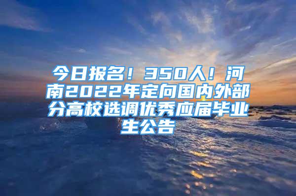 今日?qǐng)?bào)名！350人！河南2022年定向國(guó)內(nèi)外部分高校選調(diào)優(yōu)秀應(yīng)屆畢業(yè)生公告