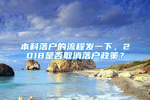 本科落戶的流程發(fā)一下，2018是否取消落戶政策？