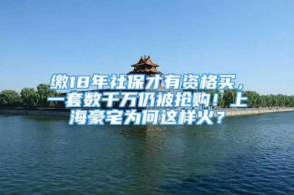 繳18年社保才有資格買(mǎi)，一套數(shù)千萬(wàn)仍被搶購(gòu)！上海豪宅為何這樣火？