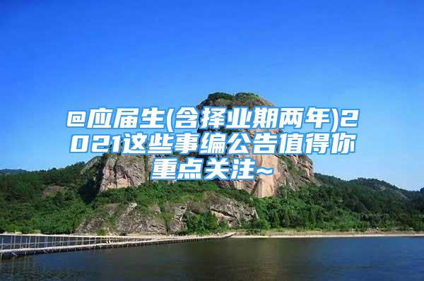 @應(yīng)屆生(含擇業(yè)期兩年)2021這些事編公告值得你重點(diǎn)關(guān)注~