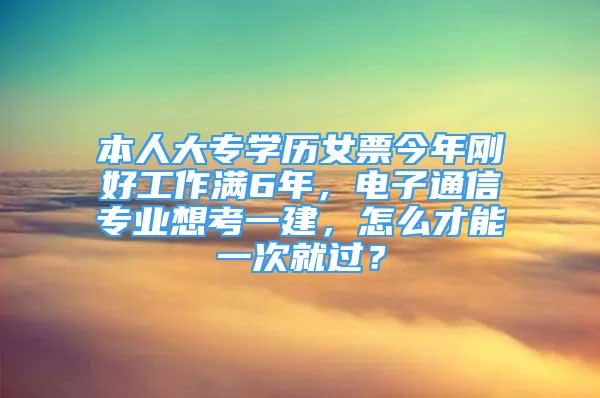 本人大專學歷女票今年剛好工作滿6年，電子通信專業(yè)想考一建，怎么才能一次就過？