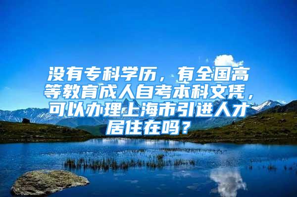 沒有?？茖W(xué)歷，有全國高等教育成人自考本科文憑，可以辦理上海市引進(jìn)人才居住在嗎？