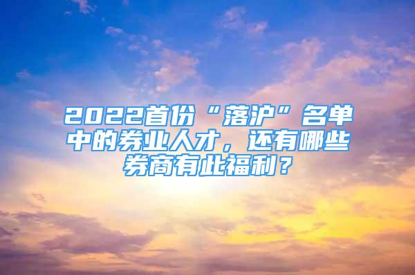 2022首份“落滬”名單中的券業(yè)人才，還有哪些券商有此福利？