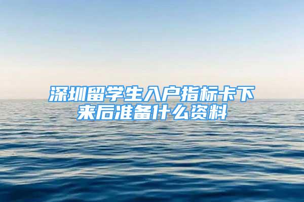 深圳留學生入戶指標卡下來后準備什么資料