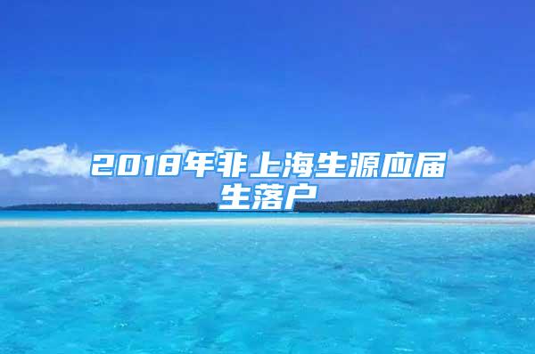 2018年非上海生源應(yīng)屆生落戶