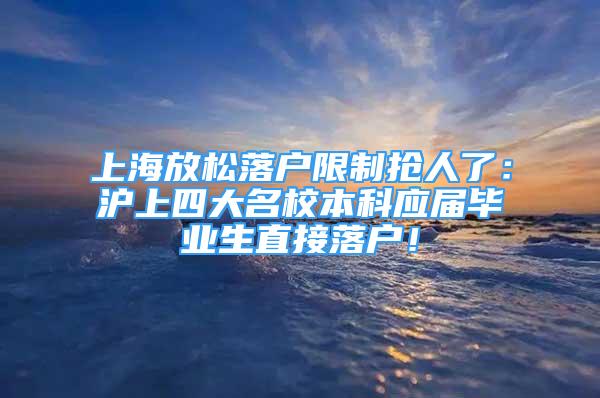 上海放松落戶限制搶人了：滬上四大名校本科應(yīng)屆畢業(yè)生直接落戶！