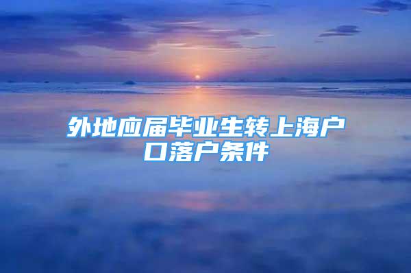 外地應(yīng)屆畢業(yè)生轉(zhuǎn)上海戶口落戶條件