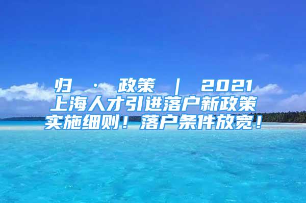 歸 · 政策 ｜ 2021上海人才引進(jìn)落戶新政策實(shí)施細(xì)則！落戶條件放寬！