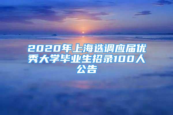 2020年上海選調(diào)應(yīng)屆優(yōu)秀大學(xué)畢業(yè)生招錄100人公告