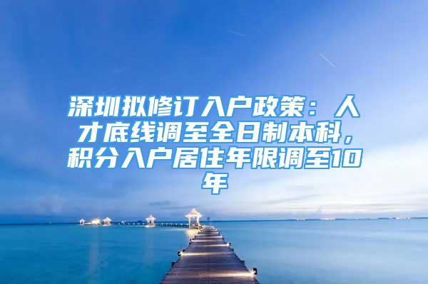 深圳擬修訂入戶政策：人才底線調(diào)至全日制本科，積分入戶居住年限調(diào)至10年