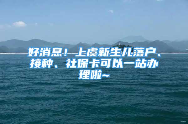 好消息！上虞新生兒落戶、接種、社?？梢砸徽巨k理啦~