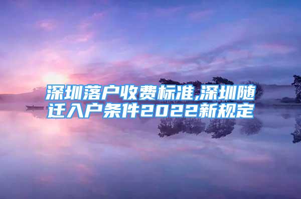 深圳落戶收費(fèi)標(biāo)準(zhǔn),深圳隨遷入戶條件2022新規(guī)定