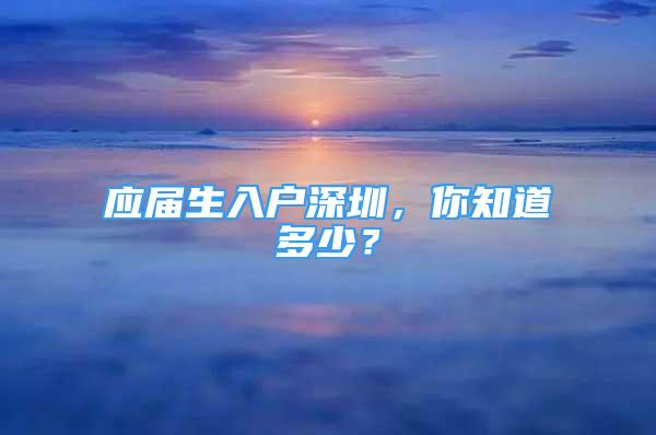 應(yīng)屆生入戶深圳，你知道多少？