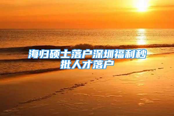 海歸碩士落戶深圳福利秒批人才落戶