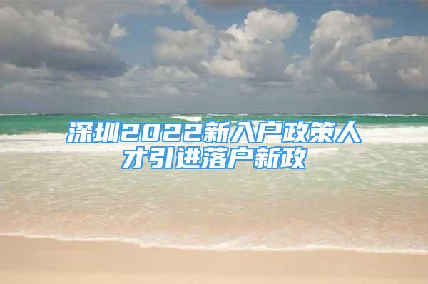 深圳2022新入戶政策人才引進(jìn)落戶新政