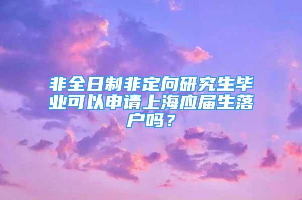 非全日制非定向研究生畢業(yè)可以申請上海應(yīng)屆生落戶嗎？