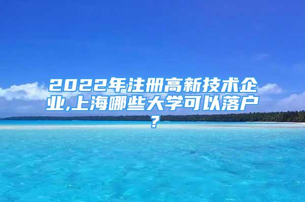 2022年注冊(cè)高新技術(shù)企業(yè),上海哪些大學(xué)可以落戶(hù)？