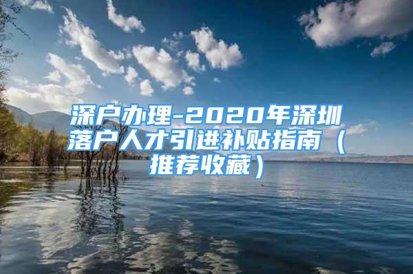 深戶辦理-2020年深圳落戶人才引進補貼指南（推薦收藏）