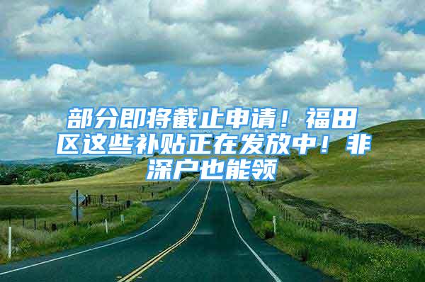 部分即將截止申請(qǐng)！福田區(qū)這些補(bǔ)貼正在發(fā)放中！非深戶(hù)也能領(lǐng)