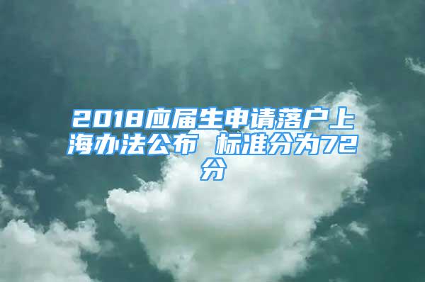 2018應(yīng)屆生申請(qǐng)落戶上海辦法公布 標(biāo)準(zhǔn)分為72分