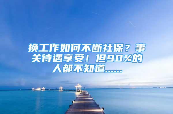 換工作如何不斷社保？事關(guān)待遇享受！但90%的人都不知道......