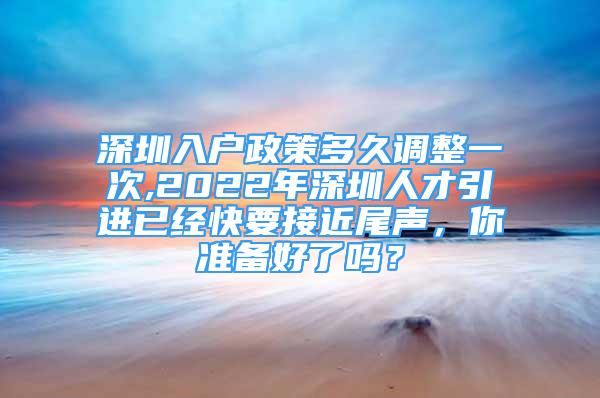 深圳入戶政策多久調(diào)整一次,2022年深圳人才引進(jìn)已經(jīng)快要接近尾聲，你準(zhǔn)備好了嗎？