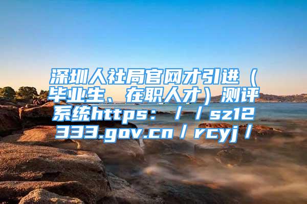 深圳人社局官網(wǎng)才引進（畢業(yè)生、在職人才）測評系統(tǒng)https：／／sz12333.gov.cn／rcyj／