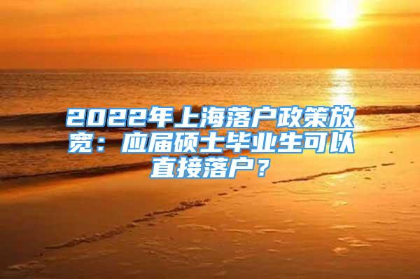 2022年上海落戶政策放寬：應(yīng)屆碩士畢業(yè)生可以直接落戶？