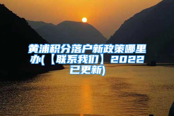 黃浦積分落戶新政策哪里辦(【聯(lián)系我們】2022已更新)