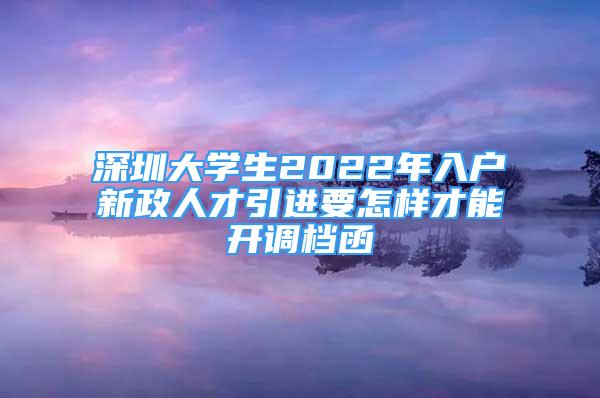 深圳大學(xué)生2022年入戶新政人才引進要怎樣才能開調(diào)檔函