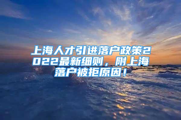 上海人才引進(jìn)落戶政策2022最新細(xì)則，附上海落戶被拒原因！