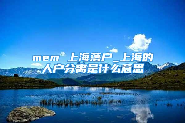 mem 上海落戶_上海的人戶分離是什么意思