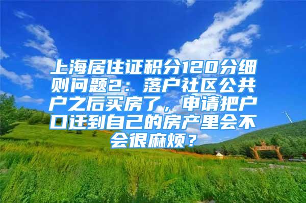 上海居住證積分120分細則問題2：落戶社區(qū)公共戶之后買房了，申請把戶口遷到自己的房產(chǎn)里會不會很麻煩？